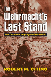 The Wehrmacht's Last Stand : The German Campaigns of 1944-1945 The Wehrmacht's Last Stand : The German Campaigns of 1944-1945