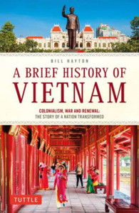 A Brief History of Vietnam: Colonialism, War and Renewal: The Story of a Nation Transformed