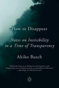 How To Disappear : Notes on Invisibility in a Time of Transparency How To Disappear : Notes on Invisibility in a Time of Transparency