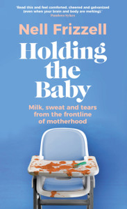 Holding the Baby : Milk, sweat and tears from the frontline of motherhood Holding the Baby : Milk, sweat and tears from the frontline of motherhood