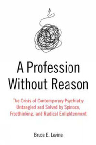 A Profession Without Reason : The Crisis of Contemporary Psychiatry - Untangled and Solved by Spinoza, Freethinking and Radical Enlightenment A Profession Without Reason : The Crisis of Contemporary Psychiatry - Untangled and Solved by Spinoza, Freethinking and Radical Enlightenment