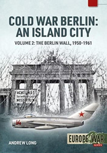 Cold War Berlin: an Island City : Volume 2: the Berlin Wall 1950-1961 Cold War Berlin: an Island City : Volume 2: the Berlin Wall 1950-1961