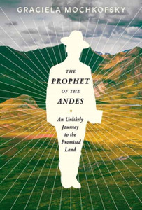 The Prophet of the Andes : An Unlikely Journey to the Promised Land The Prophet of the Andes : An Unlikely Journey to the Promised Land