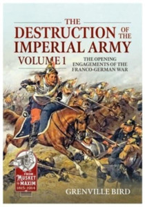 The Destruction of the Imperial Army : Volume 1 - The Opening Engagements of the Franco-German War, 1870-1871 The Destruction of the Imperial Army : Volume 1 - The Opening Engagements of the Franco-German War, 1870-1871