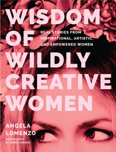 Wisdom of Wildly Creative Women : Real Stories from Inspirational, Artistic, and Empowered Women Wisdom of Wildly Creative Women : Real Stories from Inspirational, Artistic, and Empowered Women