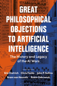 Great Philosophical Objections to Artificial Intelligence : The History and Legacy of the AI Wars Great Philosophical Objections to Artificial Intelligence : The History and Legacy of the AI Wars
