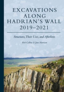 Excavations Along Hadrian's Wall 2019-2021 : Structures, Their Uses, and Afterlives