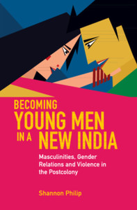 Becoming Young Men in a New India : Masculinities, Gender Relations and Violence in the Postcolony Becoming Young Men in a New India : Masculinities, Gender Relations and Violence in the Postcolony