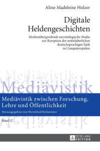 Digitale Heldengeschichten : Medienuebergreifende Narratologische Studie Zur Rezeption Der Mittelalterlichen Deutschsprachigen Epik in Computerspielen