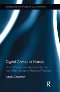 Digital Games as History : How Videogames Represent the Past and Offer Access to Historical Practice Digital Games as History : How Videogames Represent the Past and Offer Access to Historical Practice