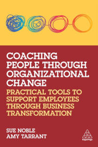 Coaching People through Organizational Change : Practical Tools to Support Employees through Business Transformation Coaching People through Organizational Change : Practical Tools to Support Employees through Business Transformation