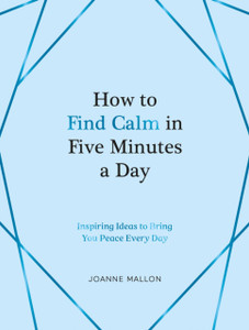 How to Find Calm in Five Minutes a Day : Inspiring Ideas to Bring You Peace Every Day