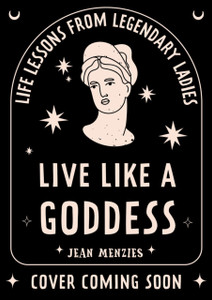 Live Like A Goddess : Life Lessons from Legendary Ladies
