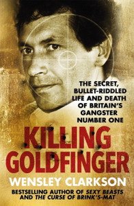 Killing Goldfinger : The Secret, Bullet-Riddled Life and Death of Britain's Gangster Number One
