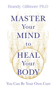 Master Your Mind to Heal Your Body : You Can Be Your Own Cure
