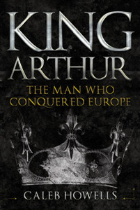 King Arthur : The Man Who Conquered Europe King Arthur : The Man Who Conquered Europe