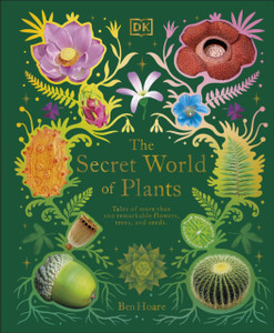 The Secret World of Plants : Tales of More Than 100 Remarkable Flowers, Trees, and Seeds