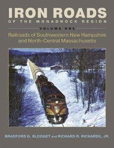 Iron Roads of the Monadnock Region : Railroads of Southwestern New Hampshire and North-Central Massachusetts, Volume I Iron Roads of the Monadnock Region : Railroads of Southwestern New Hampshire and North-Central Massachusetts, Volume I