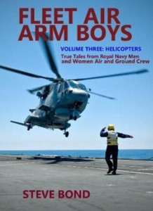 Fleet Air Arm Boys Volume Three : Helicopters - True Tales From royal Navy Men and Women Air and Ground Crew