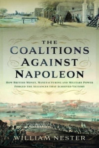 The Coalitions against Napoleon : How British Money, Manufacturing and Military Power Forged the Alliances that Achieved Victory The Coalitions against Napoleon : How British Money, Manufacturing and Military Power Forged the Alliances that Achieved Victory