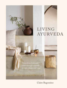 Living Ayurveda : Nourishing Body and Mind through Seasonal Recipes, Rituals, and Yoga Living Ayurveda : Nourishing Body and Mind through Seasonal Recipes, Rituals, and Yoga