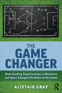 The Game Changer : How Leading Organisations in Business and Sport Changed the Rules of the Game The Game Changer : How Leading Organisations in Business and Sport Changed the Rules of the Game