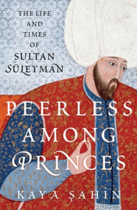 Peerless among Princes : The Life and Times of Sultan Suleyman