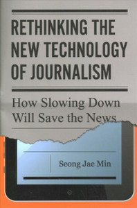 Rethinking the New Technology of Journalism : How Slowing Down Will Save the News Rethinking the New Technology of Journalism : How Slowing Down Will Save the News