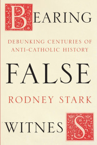 Bearing False Witness : Debunking Centuries Of Anti-Catholic History