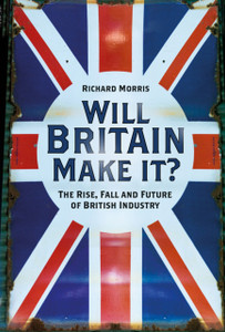 Will Britain Make it? : The Rise, Fall and Future of British Industry Will Britain Make it? : The Rise, Fall and Future of British Industry