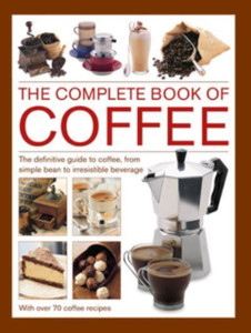 Coffee, Complete Book of : The definitive guide to coffee, from simple bean to irresistible beverage, with 70 coffee recipes Coffee, Complete Book of : The definitive guide to coffee, from simple bean to irresistible beverage, with 70 coffee recipes