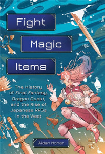 Fight, Magic, Items: The History of Final Fantasy, Dragon Quest, and the Rise of Japanese RPGs in the West