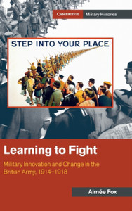 Learning to Fight : Military Innovation and Change in the British Army, 1914-1918 Learning to Fight : Military Innovation and Change in the British Army, 1914-1918