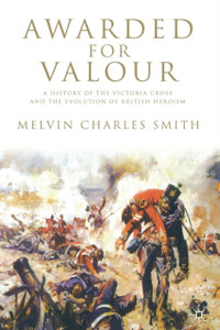 Awarded for Valour : A History of the Victoria Cross and the Evolution of British Heroism Awarded for Valour : A History of the Victoria Cross and the Evolution of British Heroism