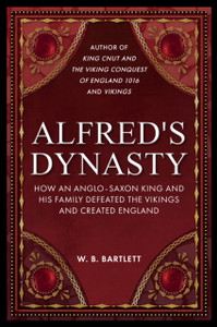 Alfred's Dynasty : How an Anglo-Saxon King and his Family Defeated the Vikings and Created England