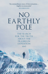 No Earthly Pole : The Search for the Truth about the Franklin Expedition 1845