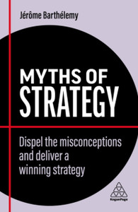 Myths of Strategy : Dispel the Misconceptions and Deliver a Winning Strategy Myths of Strategy : Dispel the Misconceptions and Deliver a Winning Strategy