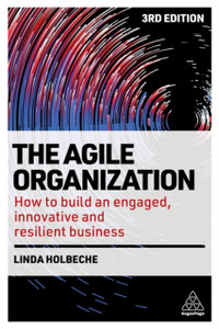 The Agile Organization : How to Build an Engaged, Innovative and Resilient Business The Agile Organization : How to Build an Engaged, Innovative and Resilient Business