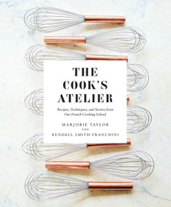 The Cook's Atelier : Recipes, Techniques, and Stories from Our French Cooking School The Cook's Atelier : Recipes, Techniques, and Stories from Our French Cooking School