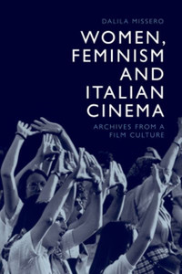 Women, Feminism and Italian Cinema : Archives from a Film Culture Women, Feminism and Italian Cinema : Archives from a Film Culture