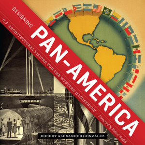 Designing Pan-America : U.S. Architectural Visions for the Western Hemisphere Designing Pan-America : U.S. Architectural Visions for the Western Hemisphere