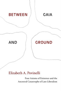 Between Gaia and Ground : Four Axioms of Existence and the Ancestral Catastrophe of Late Liberalism Between Gaia and Ground : Four Axioms of Existence and the Ancestral Catastrophe of Late Liberalism