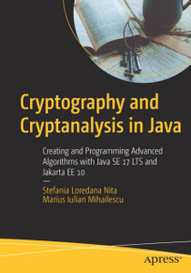 Cryptography and Cryptanalysis in Java : Creating and Programming Advanced Algorithms with Java SE 17 LTS and Jakarta EE 10