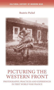 Picturing the Western Front : Photography, Practices and Experiences in First World War France Picturing the Western Front : Photography, Practices and Experiences in First World War France