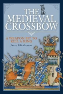 The Medieval Crossbow : A Weapon Fit to Kill a King
