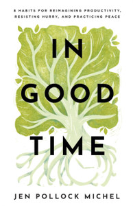 In Good Time - 8 Habits for Reimagining Productivity, Resisting Hurry, and Practicing Peace In Good Time - 8 Habits for Reimagining Productivity, Resisting Hurry, and Practicing Peace