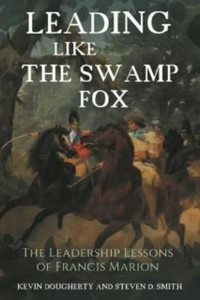 Leading Like the Swamp Fox : The Leadership Lessons of Francis Marion Leading Like the Swamp Fox : The Leadership Lessons of Francis Marion