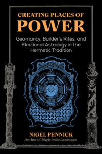 Creating Places of Power : Geomancy, Builders' Rites, and Electional Astrology in the Hermetic Tradition