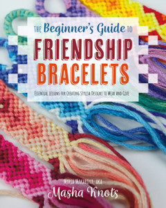 The Beginner's Guide to Friendship Bracelets : Essential Lessons for Creating Stylish Designs to Wear and Give The Beginner's Guide to Friendship Bracelets : Essential Lessons for Creating Stylish Designs to Wear and Give