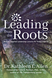 Leading from the Roots : Nature-Inspired Leadership Lessons for Today's World Leading from the Roots : Nature-Inspired Leadership Lessons for Today's World